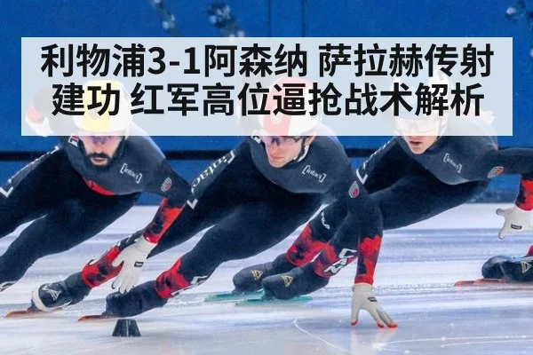 利物浦3-1阿森纳 萨拉赫传射建功 红军高位逼抢战术解析