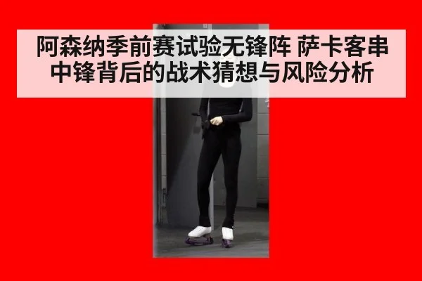 阿森纳季前赛试验无锋阵 萨卡客串中锋背后的战术猜想与风险分析