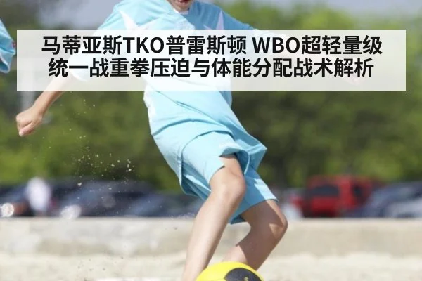 马蒂亚斯TKO普雷斯顿 WBO超轻量级统一战重拳压迫与体能分配战术解析